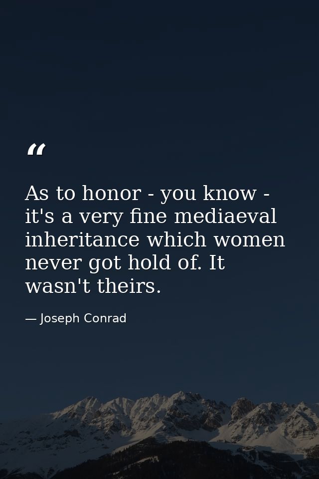 As to honor - you know - it's a very fine mediaeval inheritance which women never got hold of. It wasn't theirs. — Joseph Conrad