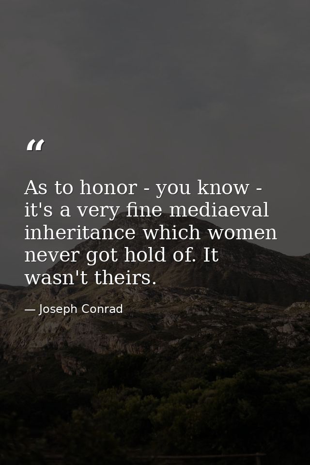 As to honor - you know - it's a very fine mediaeval inheritance which women never got hold of. It wasn't theirs. — Joseph Conrad