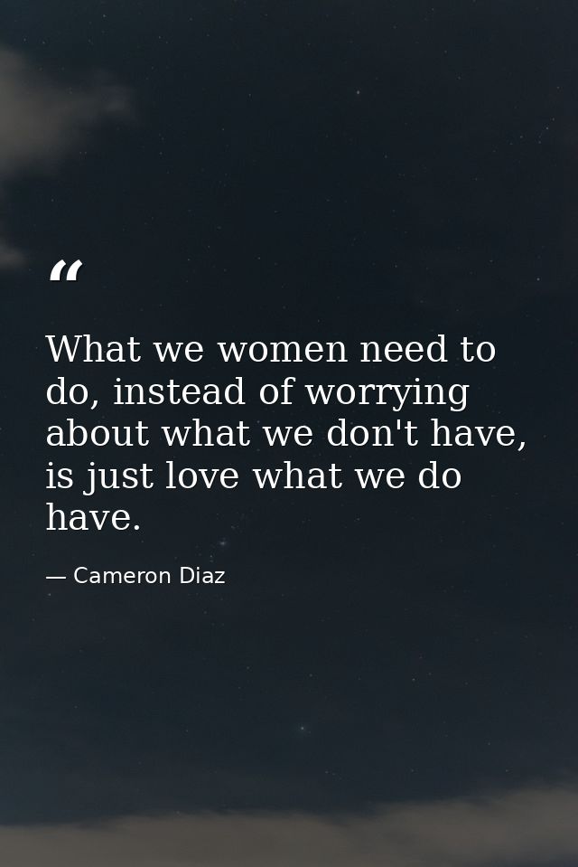 What we women need to do, instead of worrying about what we don't have, is just love what we do have. — Cameron Diaz
