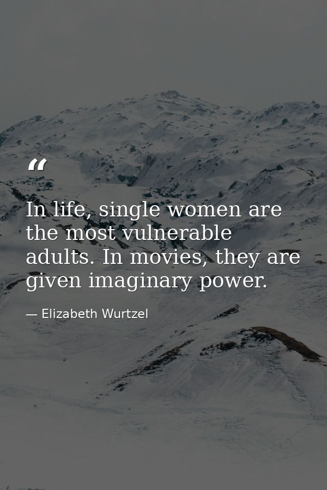 In life, single women are the most vulnerable adults. In movies, they are given imaginary power. — Elizabeth Wurtzel