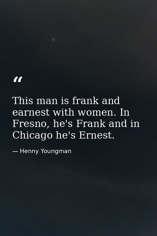 This man is frank and earnest with women. In Fresno, he's Frank and in Chicago he's Ernest. — Henny Youngman