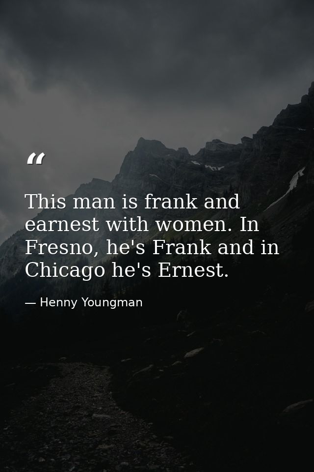 This man is frank and earnest with women. In Fresno, he's Frank and in Chicago he's Ernest. — Henny Youngman