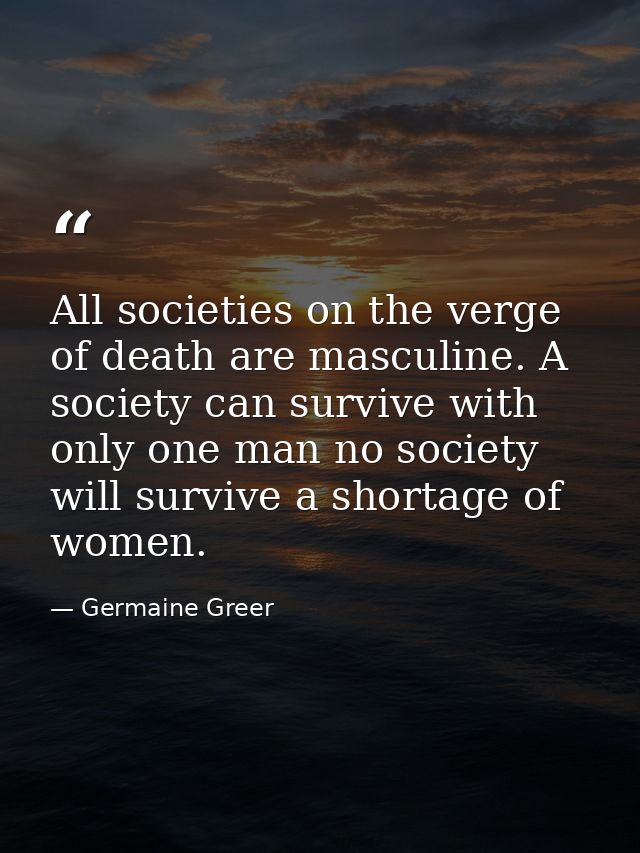 All societies on the verge of death are masculine. A society can survive with only one man no society will survive a sho — Germaine Greer