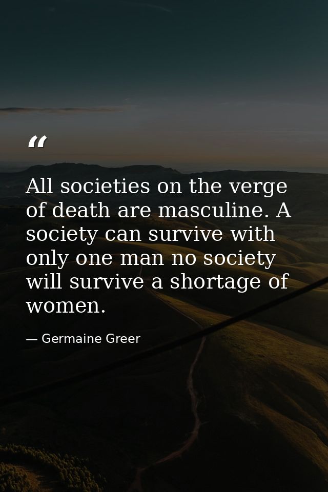 All societies on the verge of death are masculine. A society can survive with only one man no society will survive a sho — Germaine Greer