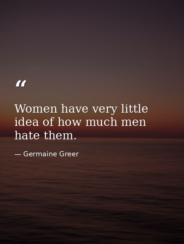 Women have very little idea of how much men hate them. — Germaine Greer