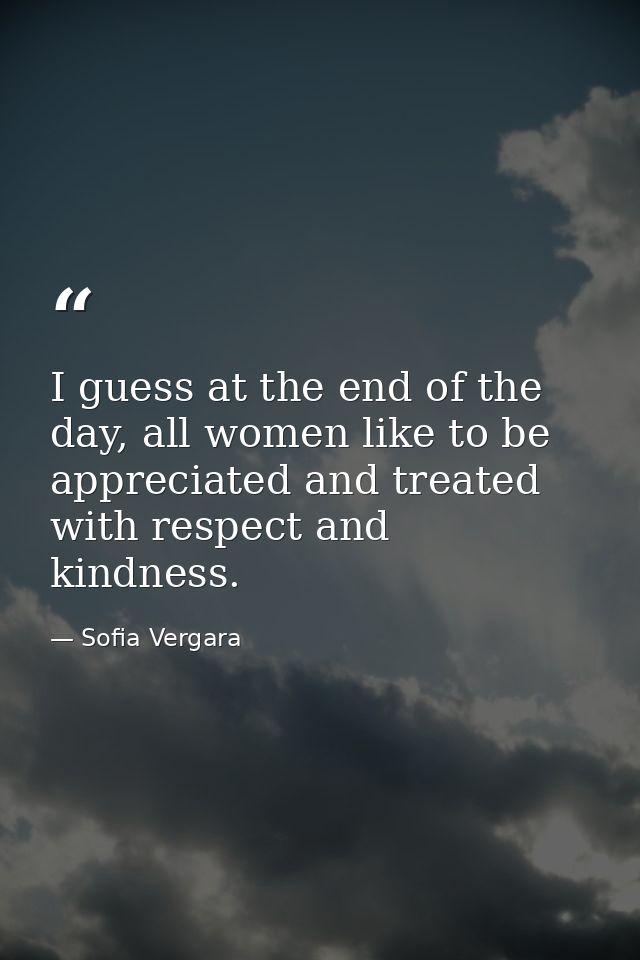 I guess at the end of the day, all women like to be appreciated and treated with respect and kindness. — Sofia Vergara