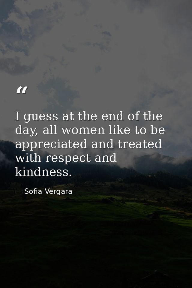 I guess at the end of the day, all women like to be appreciated and treated with respect and kindness. — Sofia Vergara