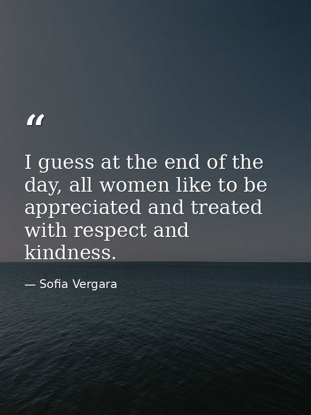 I guess at the end of the day, all women like to be appreciated and treated with respect and kindness. — Sofia Vergara