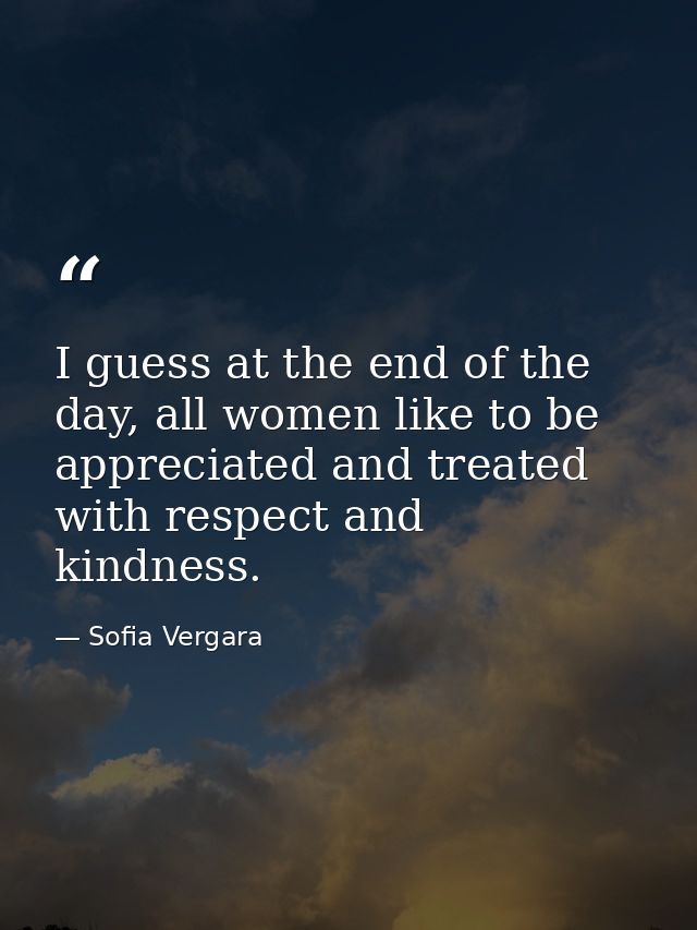 I guess at the end of the day, all women like to be appreciated and treated with respect and kindness. — Sofia Vergara