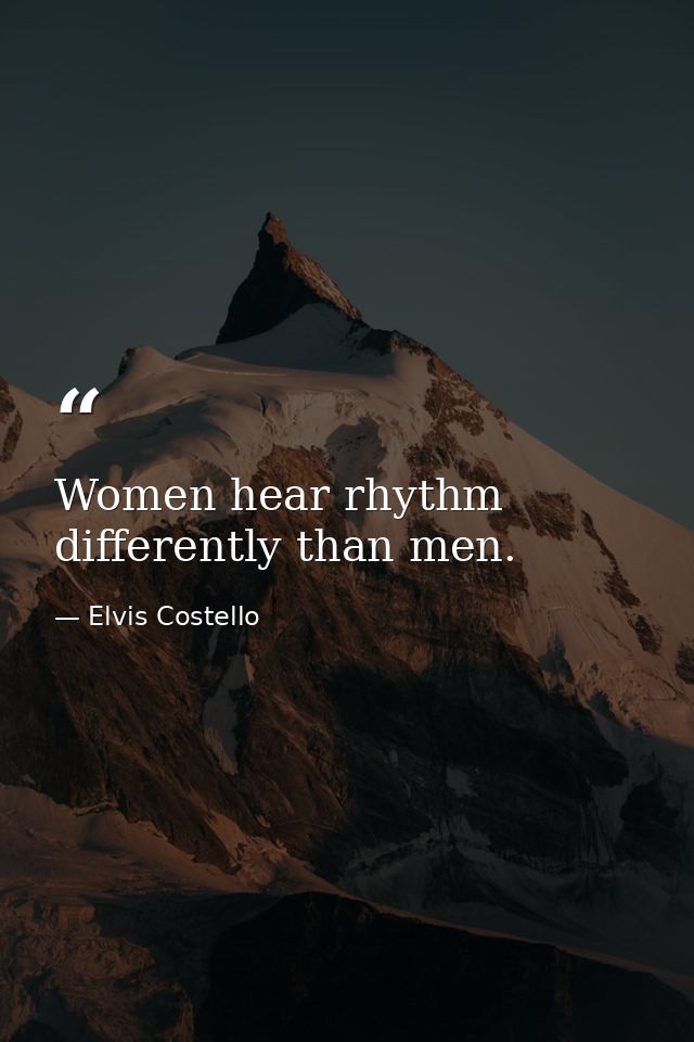 Women hear rhythm differently than men. — Elvis Costello