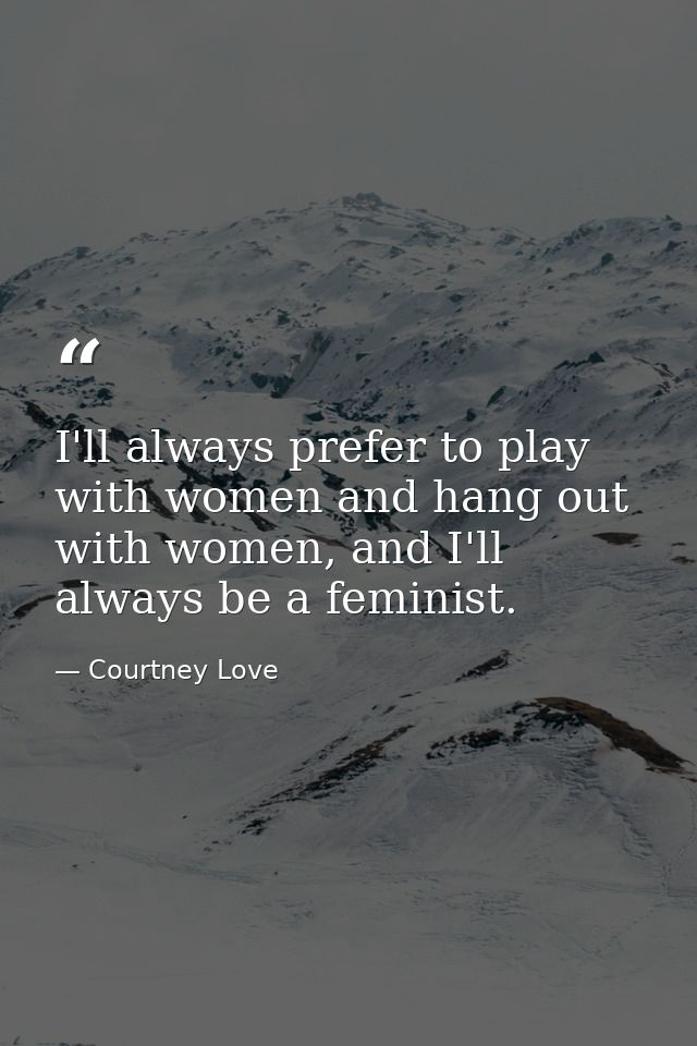 I'll always prefer to play with women and hang out with women, and I'll always be a feminist. — Courtney Love