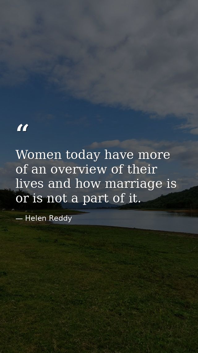 Women today have more of an overview of their lives and how marriage is or is not a part of it. — Helen Reddy