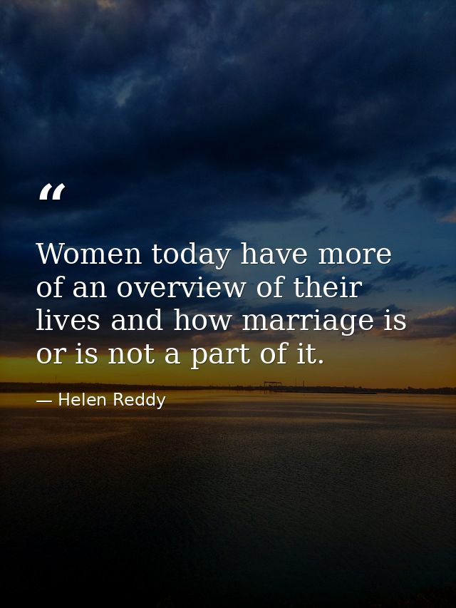 Women today have more of an overview of their lives and how marriage is or is not a part of it. — Helen Reddy