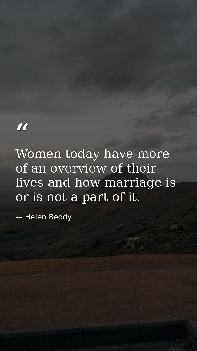Women today have more of an overview of their lives and how marriage is or is not a part of it. — Helen Reddy