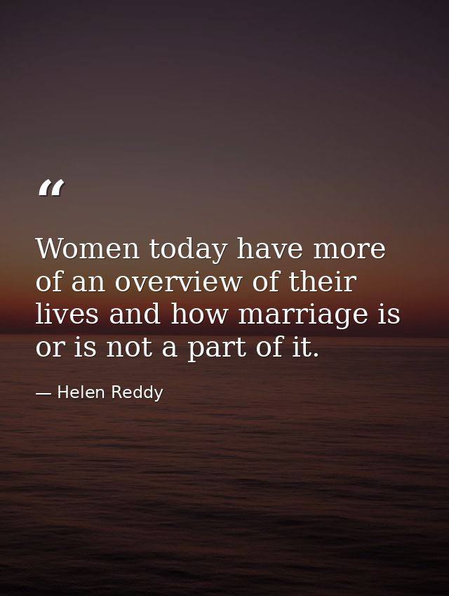 Women today have more of an overview of their lives and how marriage is or is not a part of it. — Helen Reddy