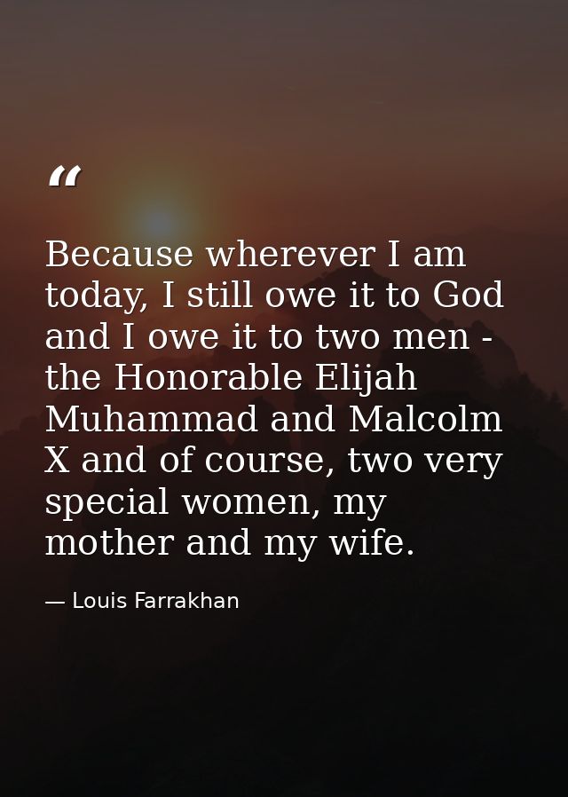 Because wherever I am today, I still owe it to God and I owe it to two men - the Honorable Elijah Muhammad and Malcolm X — Louis Farrakhan