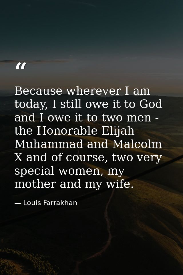Because wherever I am today, I still owe it to God and I owe it to two men - the Honorable Elijah Muhammad and Malcolm X — Louis Farrakhan