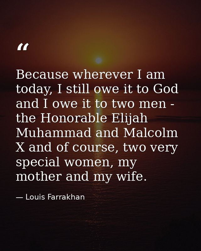 Because wherever I am today, I still owe it to God and I owe it to two men - the Honorable Elijah Muhammad and Malcolm X — Louis Farrakhan