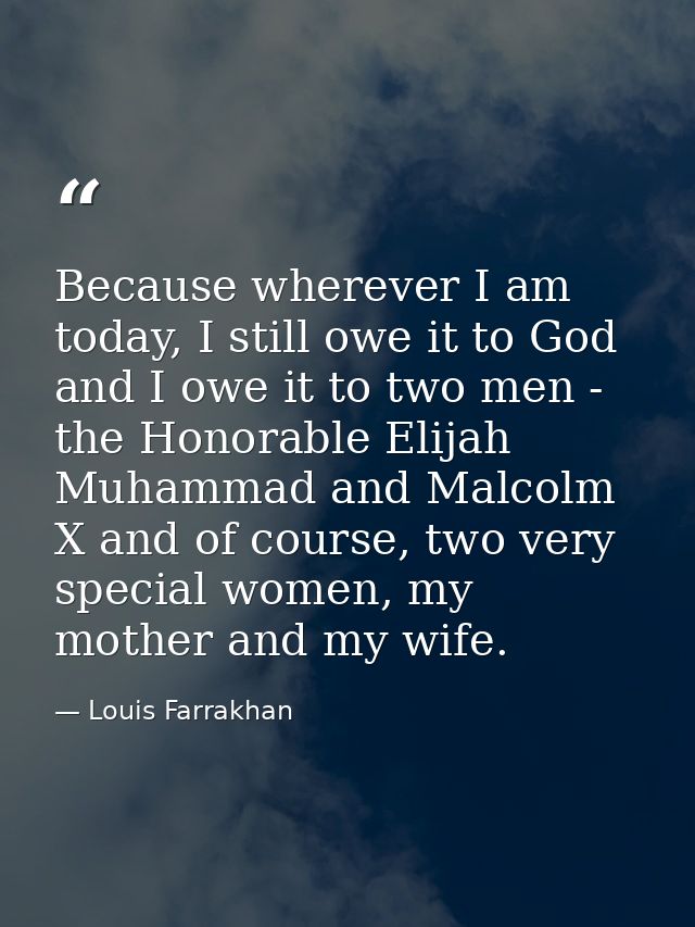 Because wherever I am today, I still owe it to God and I owe it to two men - the Honorable Elijah Muhammad and Malcolm X — Louis Farrakhan
