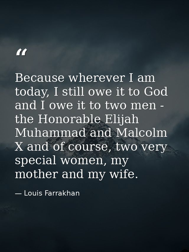 Because wherever I am today, I still owe it to God and I owe it to two men - the Honorable Elijah Muhammad and Malcolm X — Louis Farrakhan