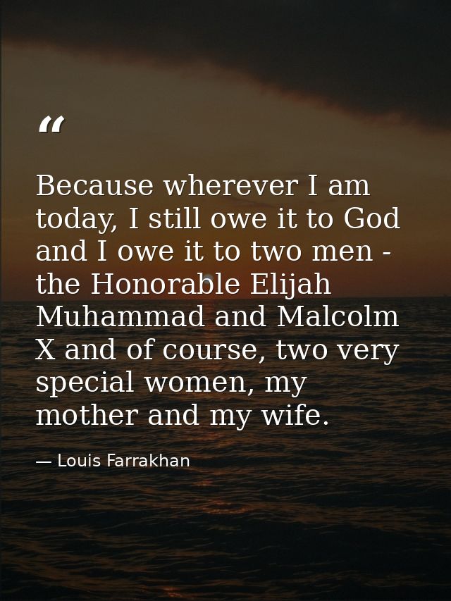 Because wherever I am today, I still owe it to God and I owe it to two men - the Honorable Elijah Muhammad and Malcolm X — Louis Farrakhan