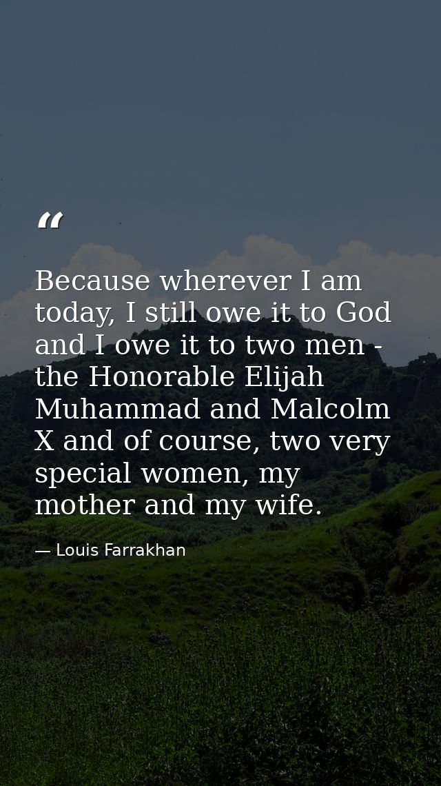 Because wherever I am today, I still owe it to God and I owe it to two men - the Honorable Elijah Muhammad and Malcolm X — Louis Farrakhan
