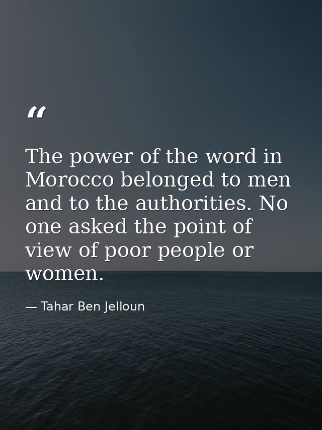 The power of the word in Morocco belonged to men and to the authorities. No one asked the point of view of poor people o — Tahar Ben Jelloun