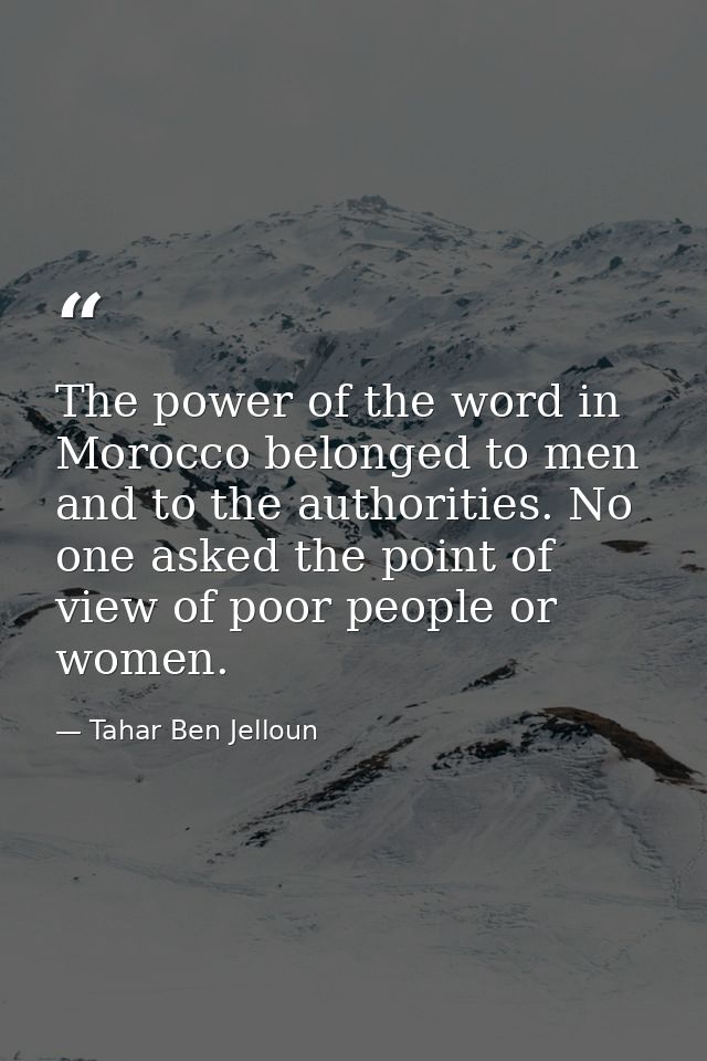 The power of the word in Morocco belonged to men and to the authorities. No one asked the point of view of poor people o — Tahar Ben Jelloun
