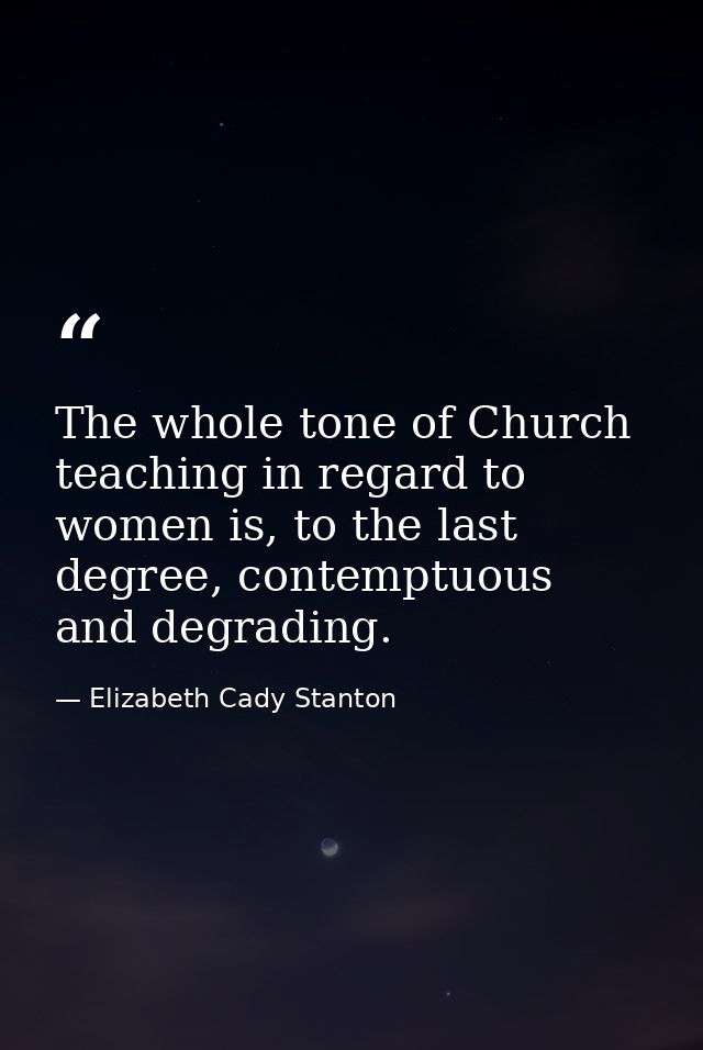 The whole tone of Church teaching in regard to women is, to the last degree, contemptuous and degrading. — Elizabeth Cady Stanton