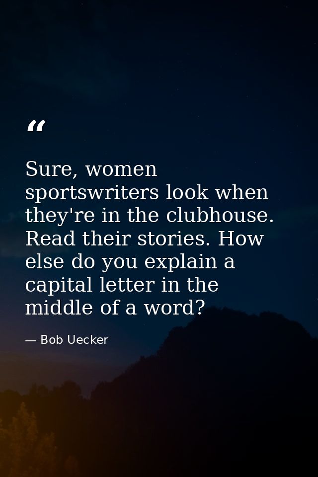 Sure, women sportswriters look when they're in the clubhouse. Read their stories. How else do you explain a capital lett — Bob Uecker