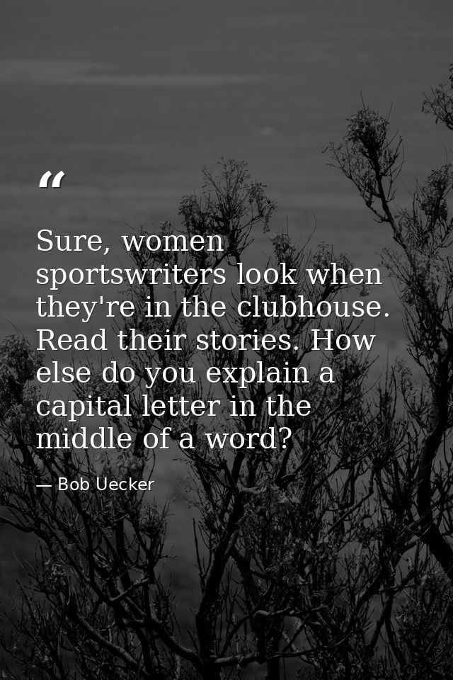 Sure, women sportswriters look when they're in the clubhouse. Read their stories. How else do you explain a capital lett — Bob Uecker