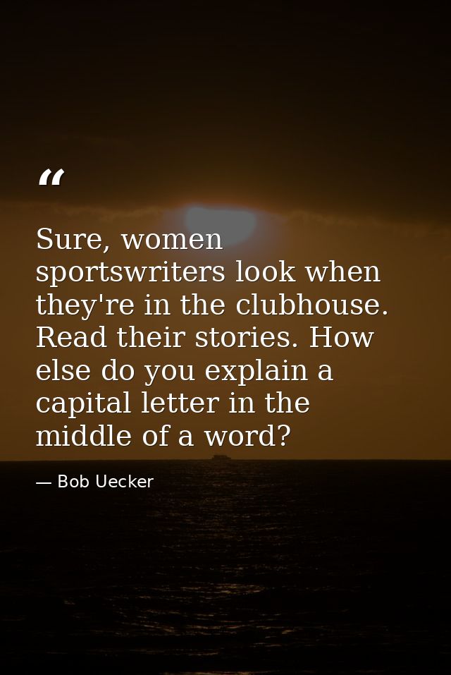 Sure, women sportswriters look when they're in the clubhouse. Read their stories. How else do you explain a capital lett — Bob Uecker