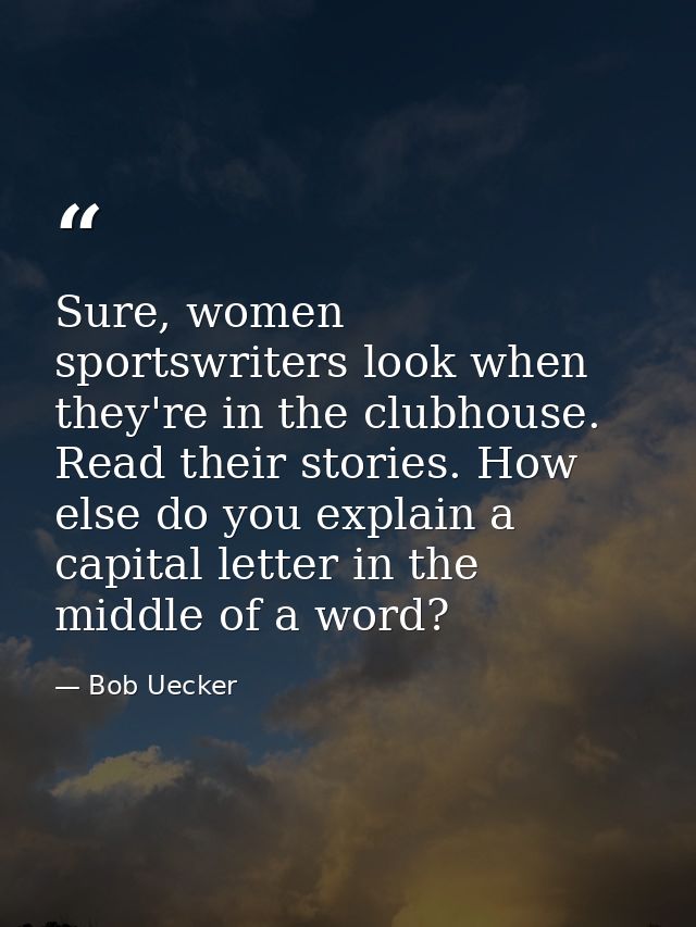 Sure, women sportswriters look when they're in the clubhouse. Read their stories. How else do you explain a capital lett — Bob Uecker