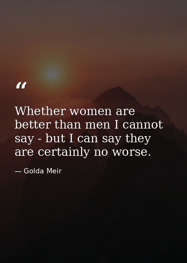 Whether women are better than men I cannot say - but I can say they are certainly no worse. — Golda Meir