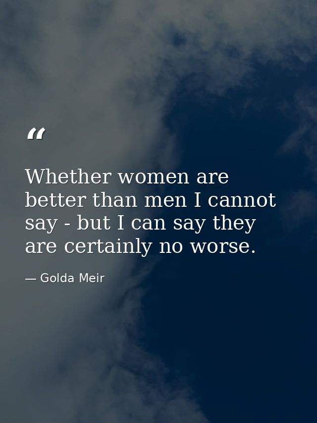 Whether women are better than men I cannot say - but I can say they are certainly no worse. — Golda Meir