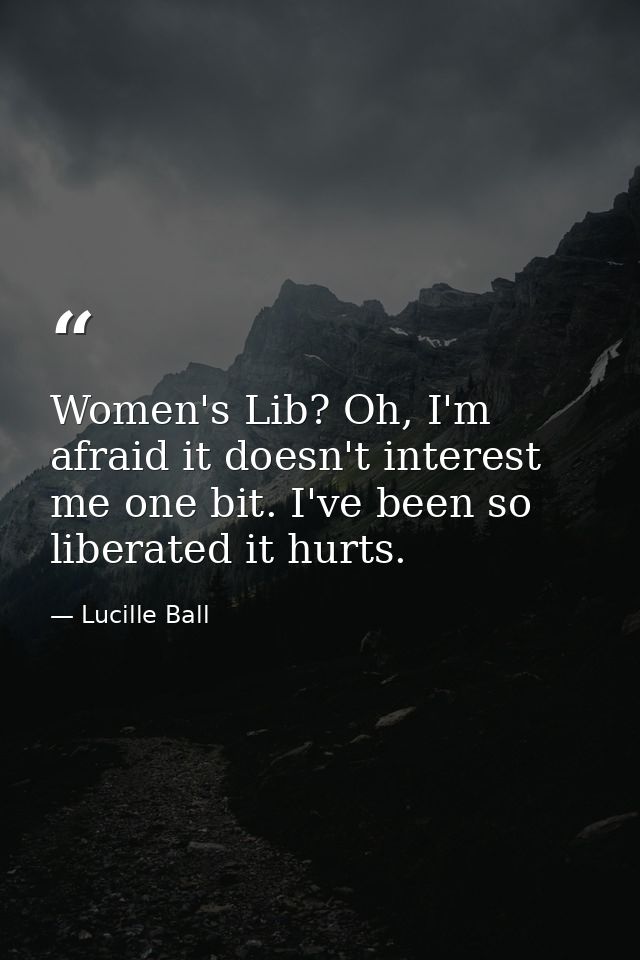 Women's Lib? Oh, I'm afraid it doesn't interest me one bit. I've been so liberated it hurts. — Lucille Ball