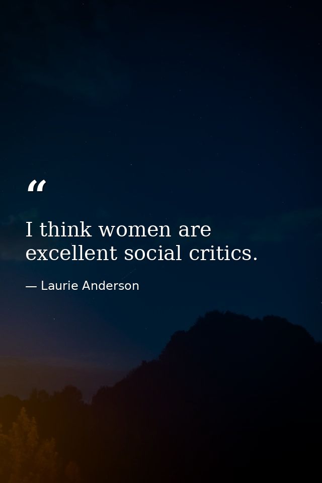 I think women are excellent social critics. — Laurie Anderson