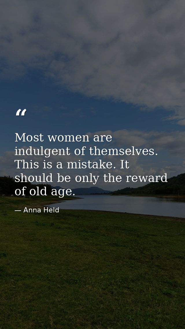 Most women are indulgent of themselves. This is a mistake. It should be only the reward of old age. — Anna Held