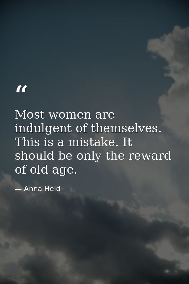 Most women are indulgent of themselves. This is a mistake. It should be only the reward of old age. — Anna Held