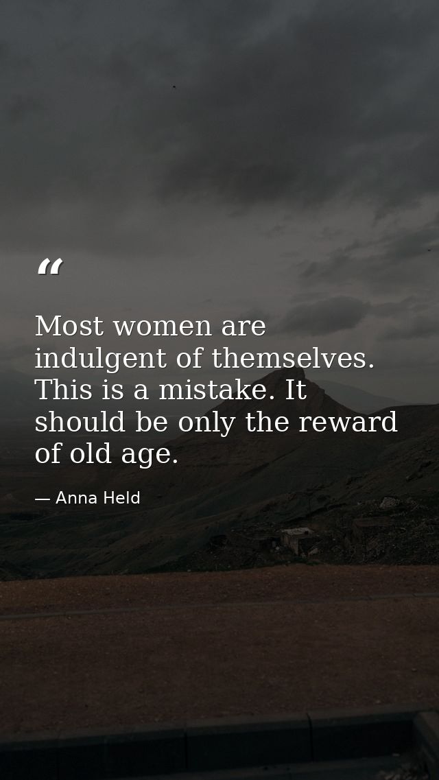 Most women are indulgent of themselves. This is a mistake. It should be only the reward of old age. — Anna Held
