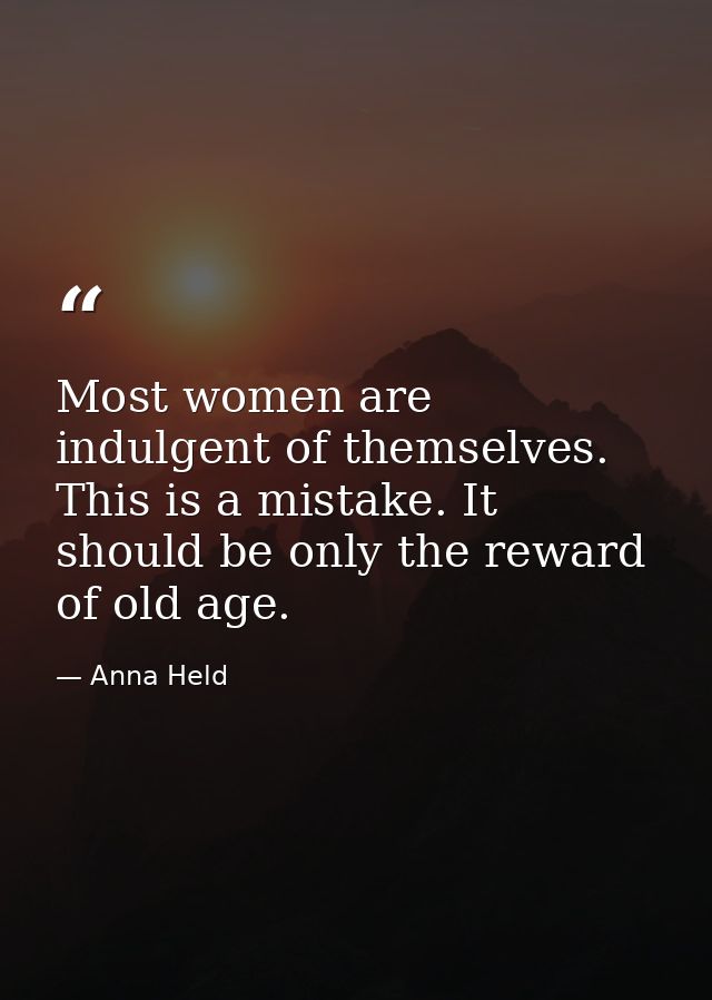 Most women are indulgent of themselves. This is a mistake. It should be only the reward of old age. — Anna Held