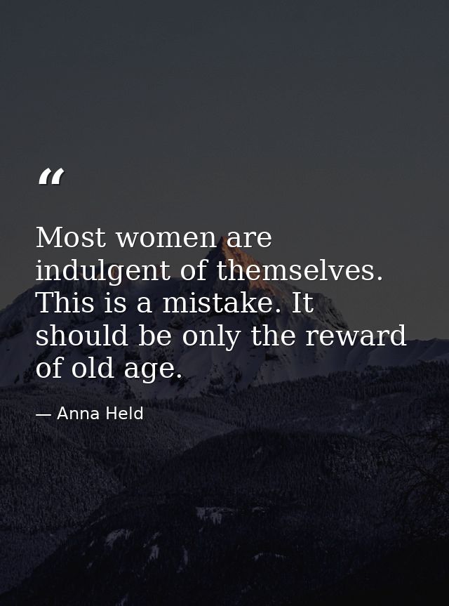 Most women are indulgent of themselves. This is a mistake. It should be only the reward of old age. — Anna Held