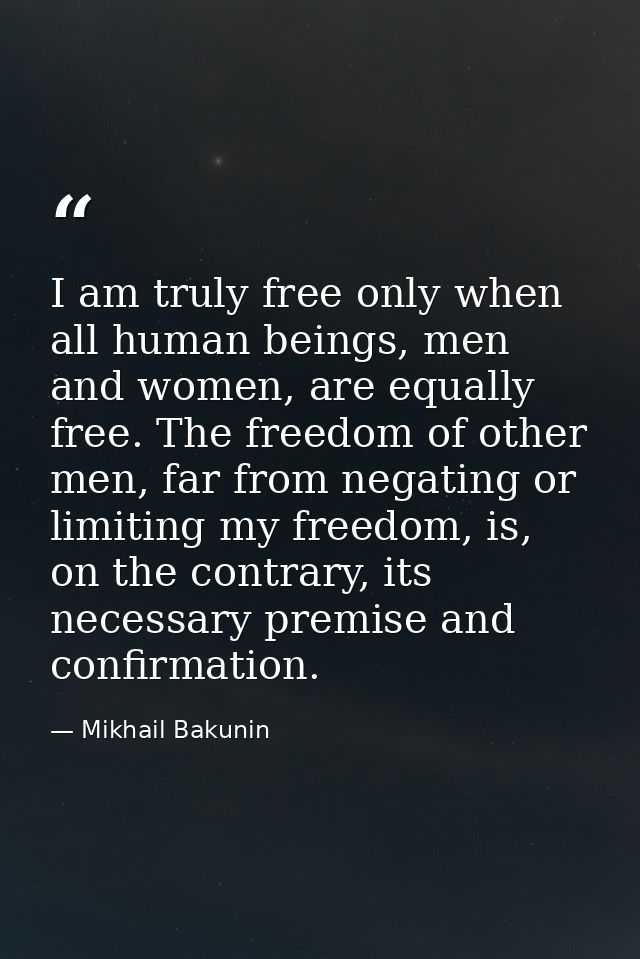 I am truly free only when all human beings, men and women, are equally free. The freedom of other men, far from negating — Mikhail Bakunin
