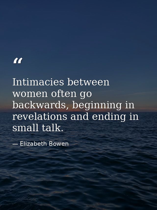 Intimacies between women often go backwards, beginning in revelations and ending in small talk. — Elizabeth Bowen