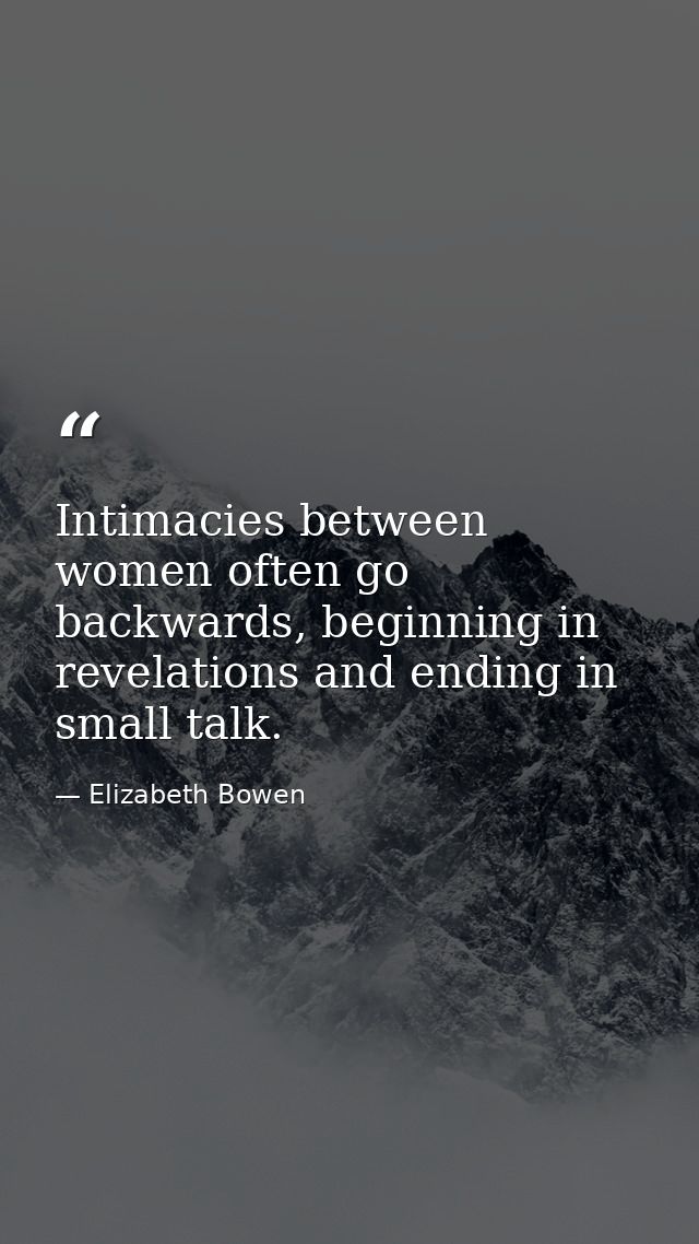 Intimacies between women often go backwards, beginning in revelations and ending in small talk. — Elizabeth Bowen