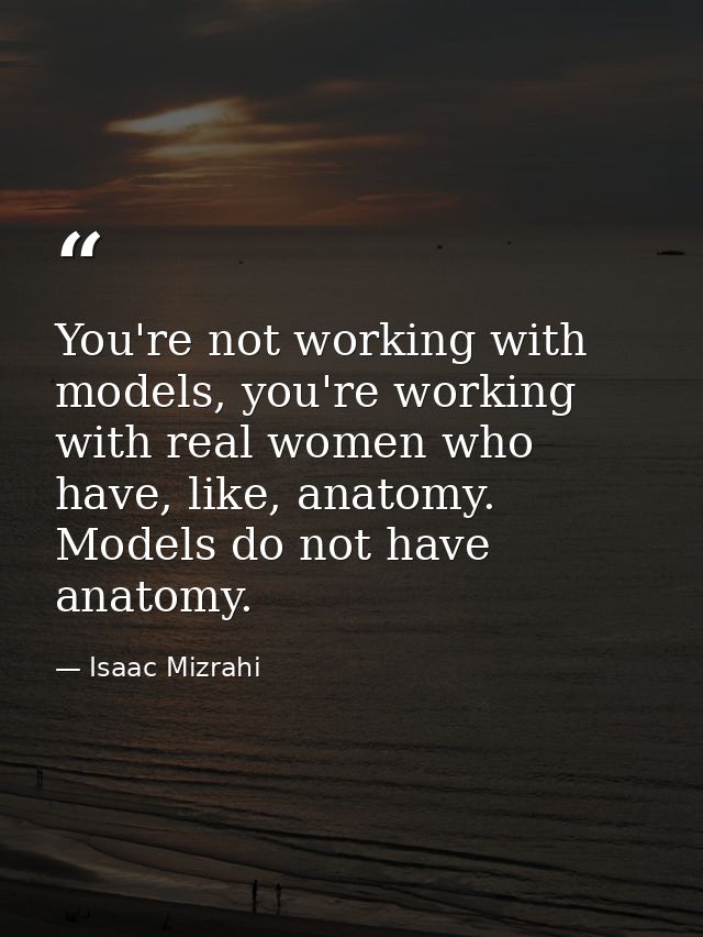 You're not working with models, you're working with real women who have, like, anatomy. Models do not have anatomy. — Isaac Mizrahi