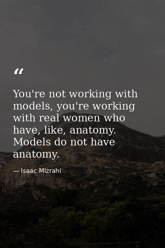 You're not working with models, you're working with real women who have, like, anatomy. Models do not have anatomy. — Isaac Mizrahi