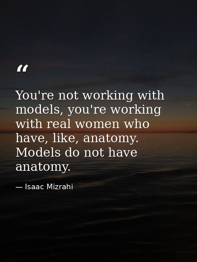 You're not working with models, you're working with real women who have, like, anatomy. Models do not have anatomy. — Isaac Mizrahi