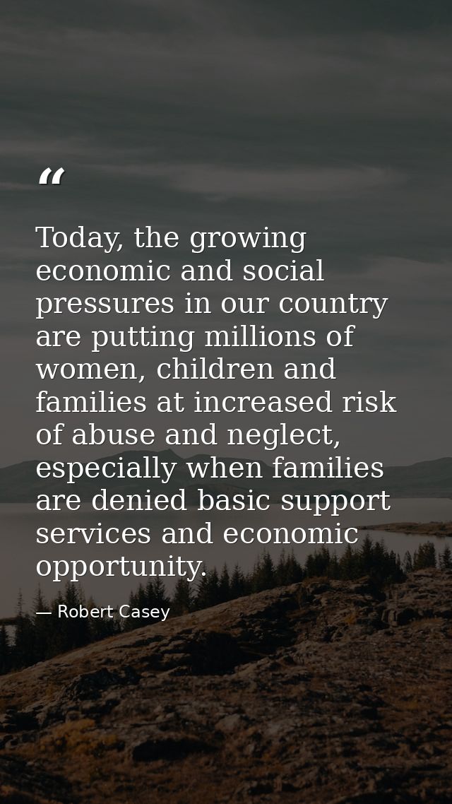Today, the growing economic and social pressures in our country are putting millions of women, children and families at  — Robert Casey