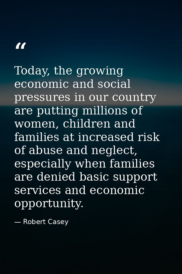 Today, the growing economic and social pressures in our country are putting millions of women, children and families at  — Robert Casey